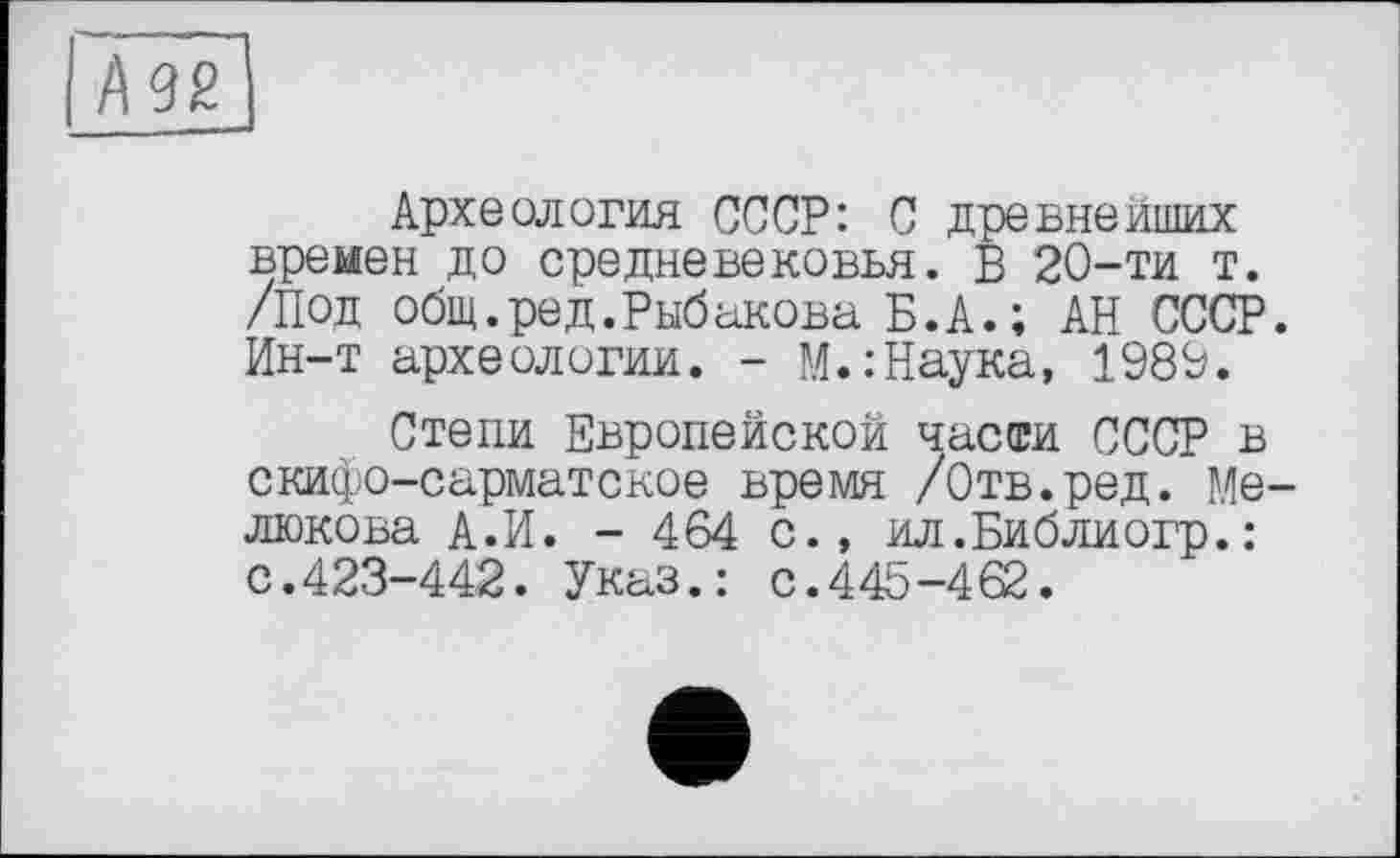 ﻿Археология СССР: С древнейших времен до средневековья. В 20-ти т. /Под общ.ред.Рыбакова Б.А.; АН СССР. Ин-т археологии. - М.:Наука, 1989.
Степи Европейской части СССР в скифо-сарматское время /Отв.ред. Мелюкова А.И. - 464 с., ил.Библиогр.: с.423-442. Указ.: с.445-462.